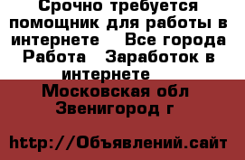 Срочно требуется помощник для работы в интернете. - Все города Работа » Заработок в интернете   . Московская обл.,Звенигород г.